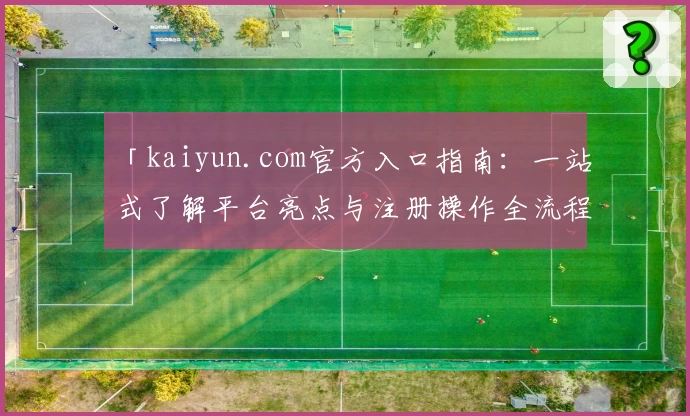 「kaiyun.com官方入口指南：一站式了解平台亮点与注册操作全流程」