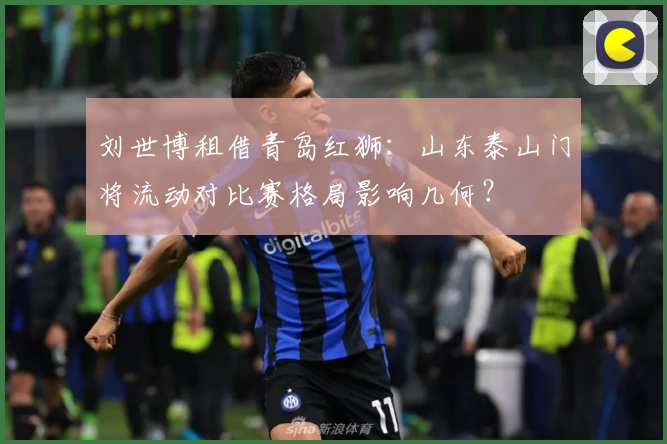 刘世博租借青岛红狮：山东泰山门将流动对比赛格局影响几何？