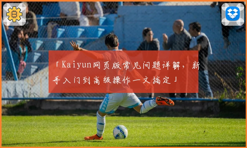 「Kaiyun网页版常见问题详解，新手入门到高级操作一文搞定」