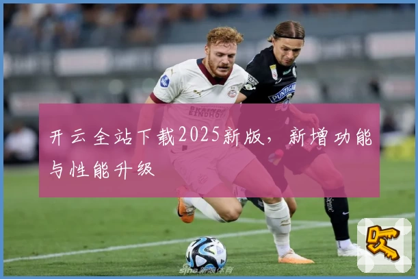 开云全站下载2025新版，新增功能与性能升级