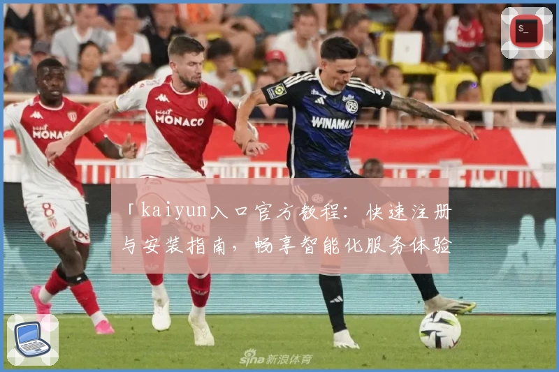 「kaiyun入口官方教程：快速注册与安装指南，畅享智能化服务体验」