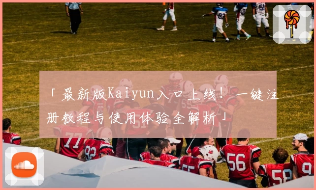 「最新版Kaiyun入口上线！一键注册教程与使用体验全解析」