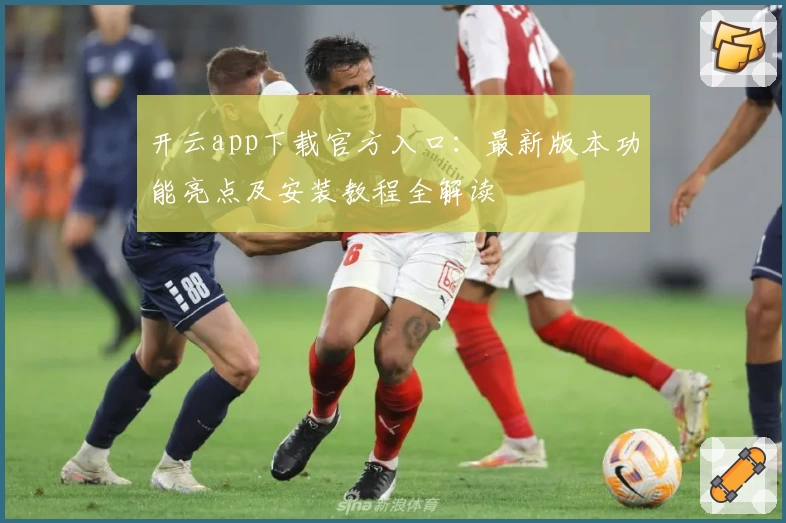 开云app下载官方入口:最新版本功能亮点及安装教程全解读