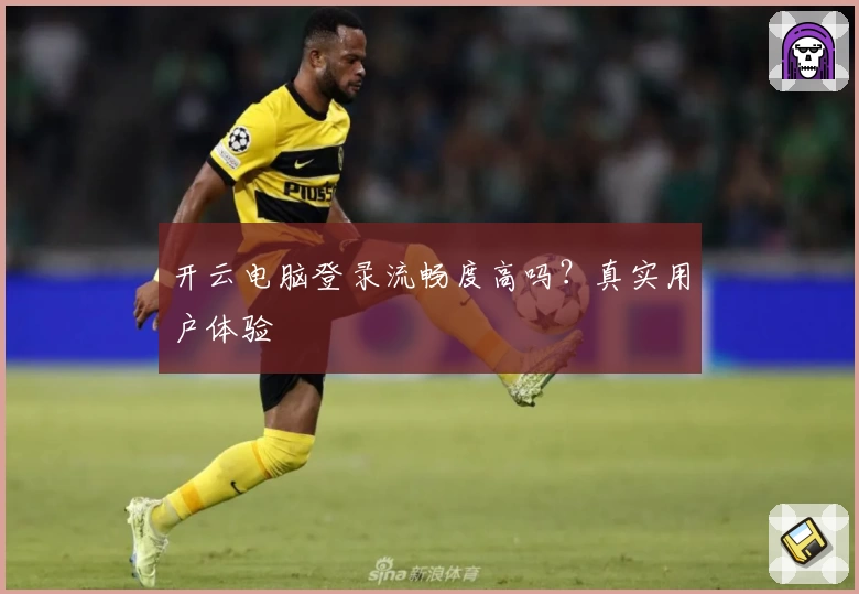 开云电脑登录流畅度高吗？真实用户体验