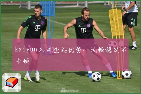 kaiyun入口全站优势，流畅稳定不卡顿