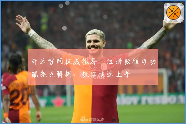开云官网权威推荐：注册教程与功能亮点解析，教你快速上手