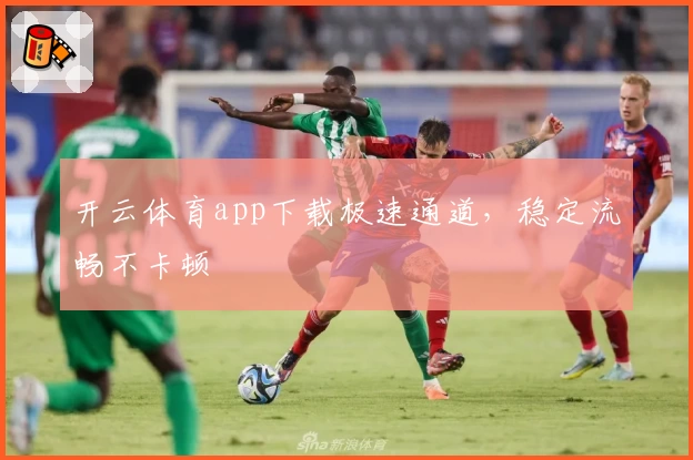 开云体育app下载极速通道，稳定流畅不卡顿