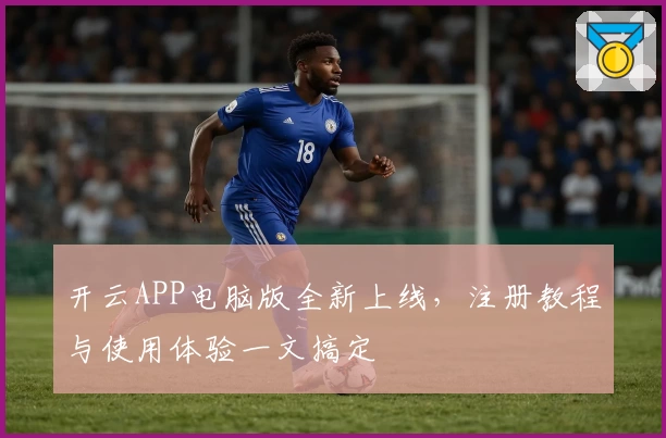 开云APP电脑版全新上线，注册教程与使用体验一文搞定