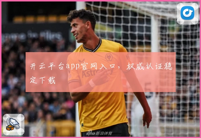 开云平台app官网入口，权威认证稳定下载