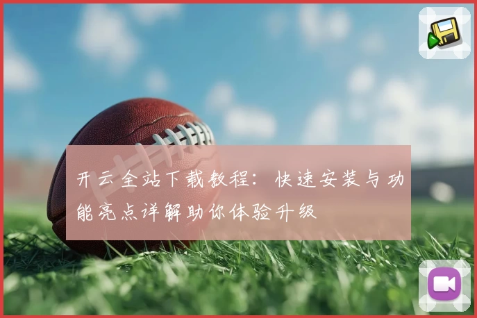 开云全站下载教程：快速安装与功能亮点详解助你体验升级