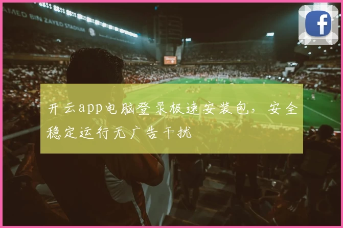 开云app电脑登录极速安装包，安全稳定运行无广告干扰