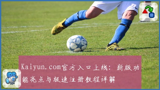 Kaiyun.com官方入口上线：新版功能亮点与极速注册教程详解