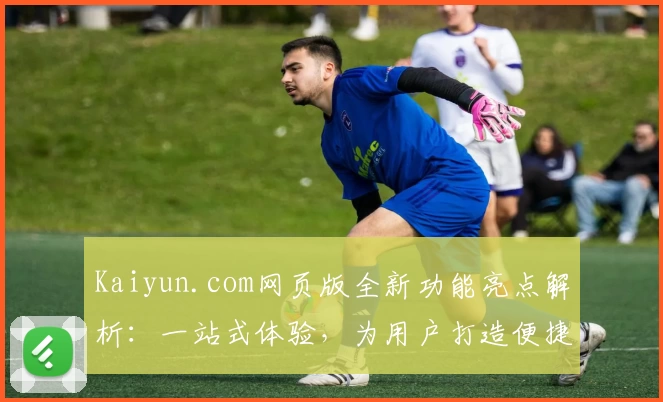 Kaiyun.com网页版全新功能亮点解析：一站式体验，为用户打造便捷操作平台