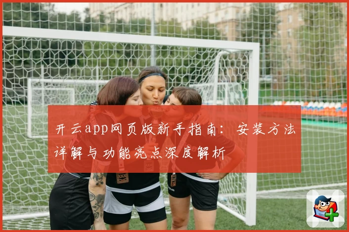 开云app网页版新手指南：安装方法详解与功能亮点深度解析
