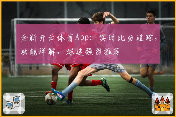 全新开云体育App:实时比分追踪,功能详解,球迷强烈推荐