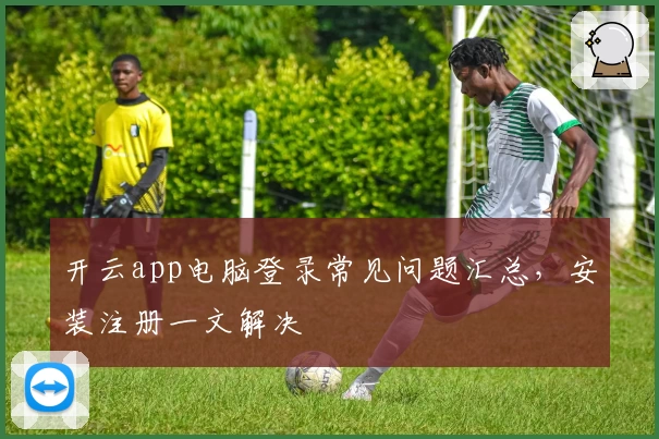 开云app电脑登录常见问题汇总，安装注册一文解决