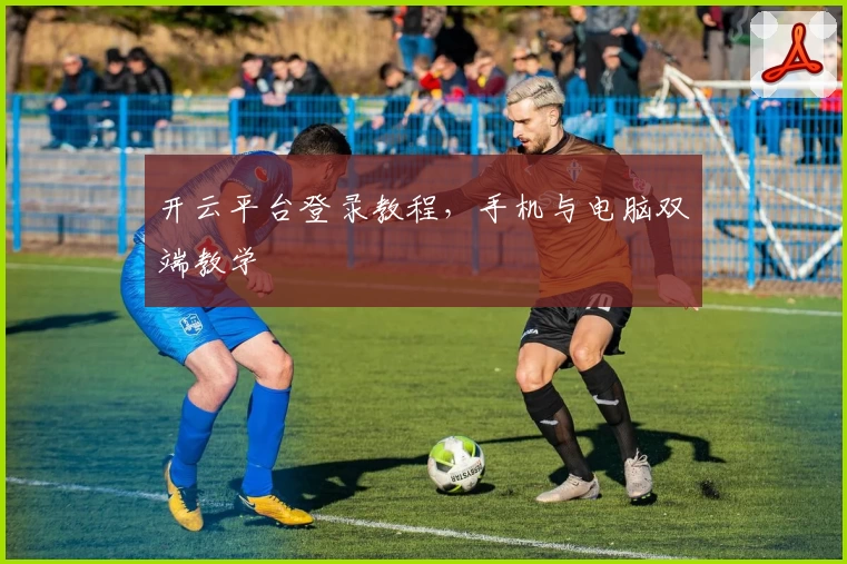 开云平台登录教程，手机与电脑双端教学