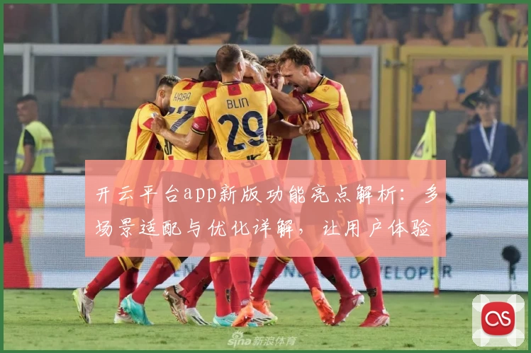 开云平台app新版功能亮点解析：多场景适配与优化详解，让用户体验更流畅