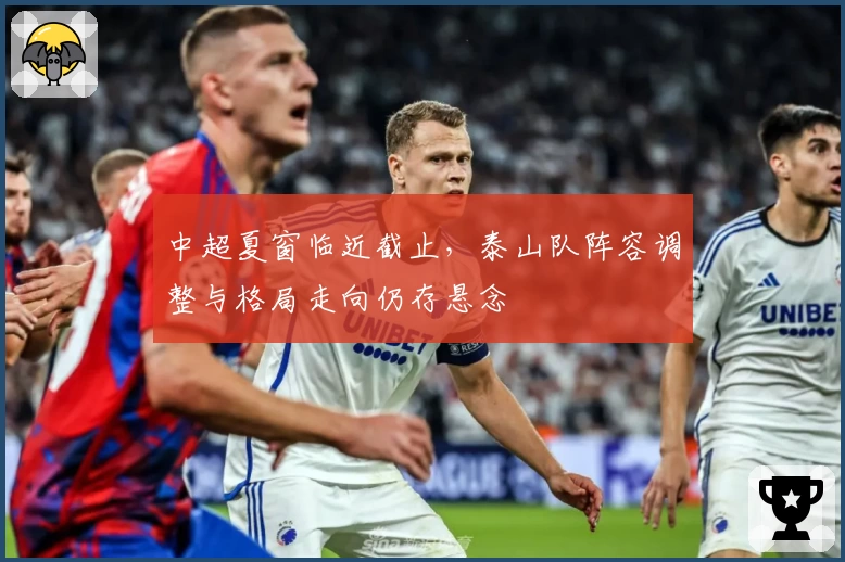 中超夏窗临近截止，泰山队阵容调整与格局走向仍存悬念