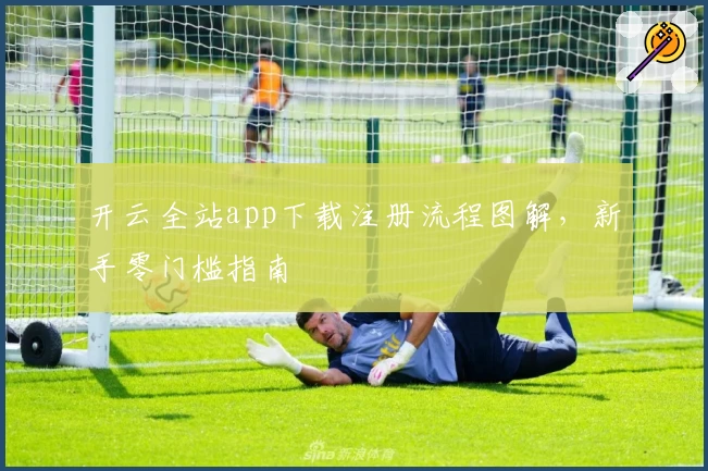 开云全站app下载注册流程图解，新手零门槛指南