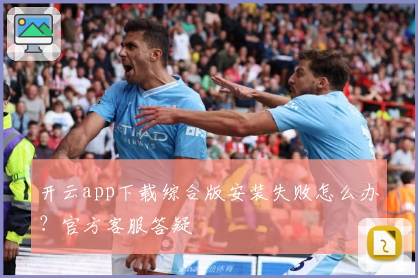 开云app下载综合版安装失败怎么办？官方客服答疑