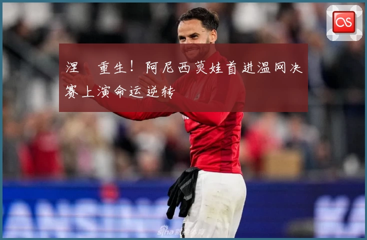 涅槃重生！阿尼西莫娃首进温网决赛上演命运逆转