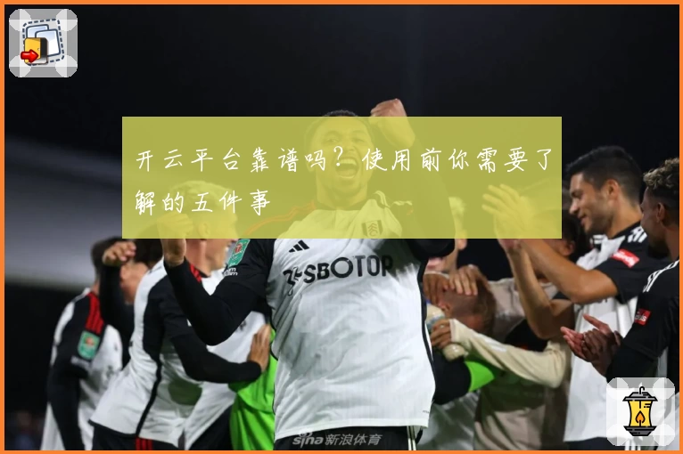 开云平台靠谱吗？使用前你需要了解的五件事