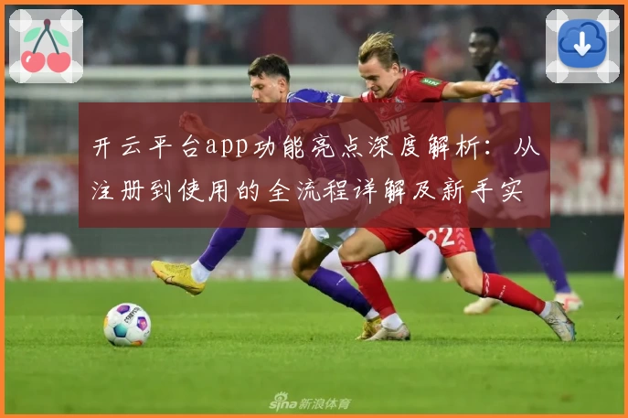 开云平台app功能亮点深度解析：从注册到使用的全流程详解及新手实测体验