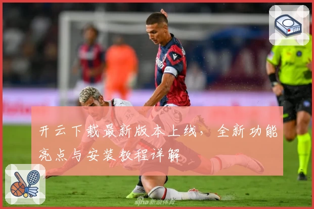 开云下载最新版本上线，全新功能亮点与安装教程详解