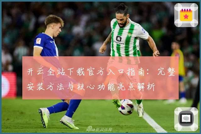 开云全站下载官方入口指南：完整安装方法与核心功能亮点解析