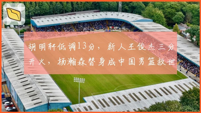 胡明轩低调13分，新人王俊杰三分开火，杨瀚森替身成中国男篮救世主！