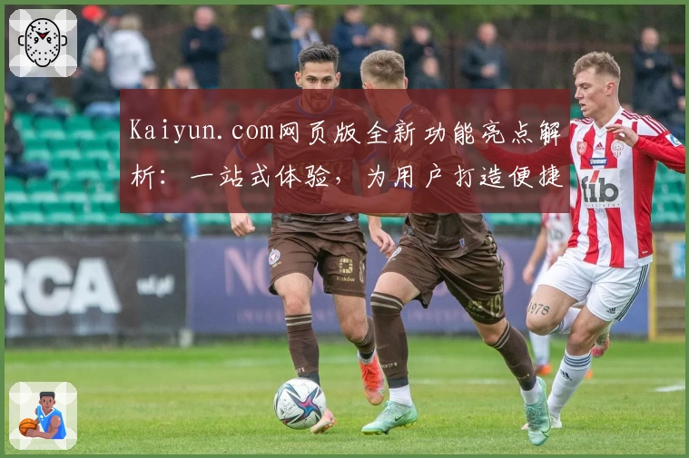 Kaiyun.com网页版全新功能亮点解析：一站式体验，为用户打造便捷操作平台