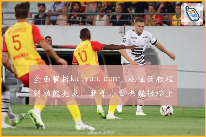 全面解析kaiyun.com：从注册教程到功能亮点，新手小白也能轻松上手