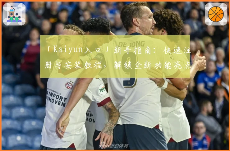 「Kaiyun入口」新手指南：快速注册与安装教程，解锁全新功能亮点