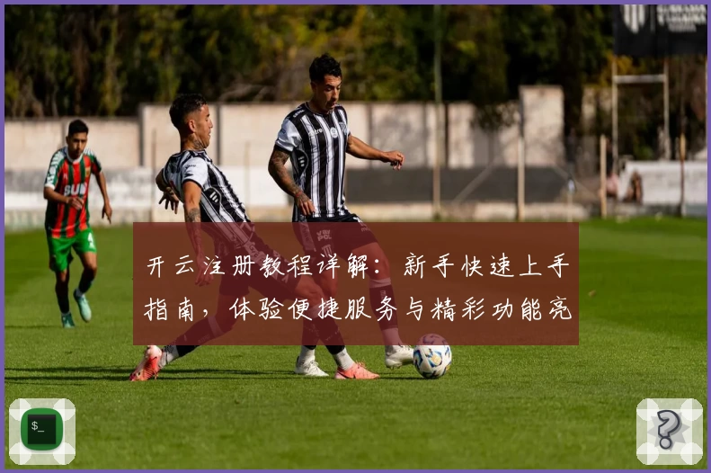 开云注册教程详解：新手快速上手指南，体验便捷服务与精彩功能亮点