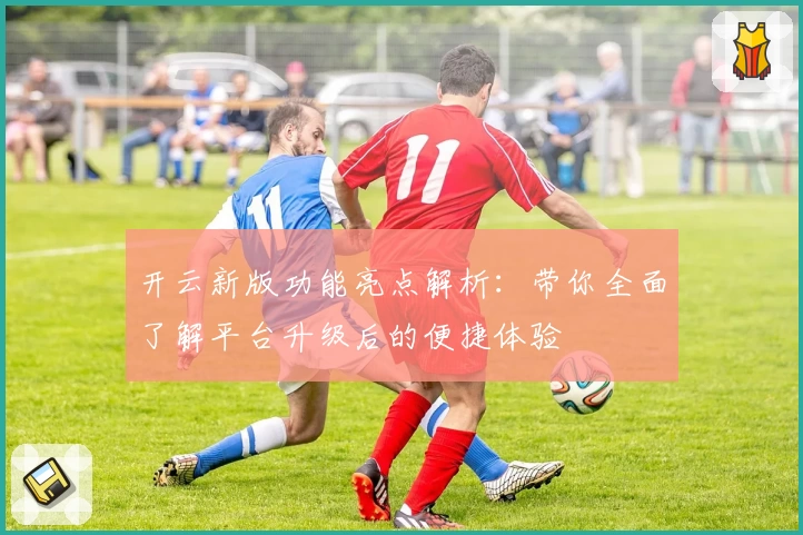 开云新版功能亮点解析：带你全面了解平台升级后的便捷体验