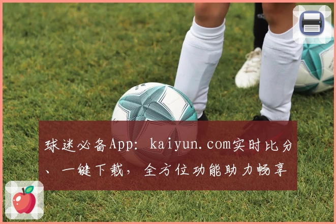 球迷必备App：kaiyun.com实时比分、一键下载，全方位功能助力畅享赛事