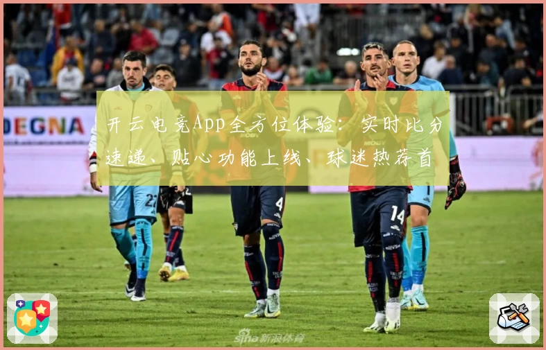 开云电竞App全方位体验：实时比分速递、贴心功能上线、球迷热荐首选