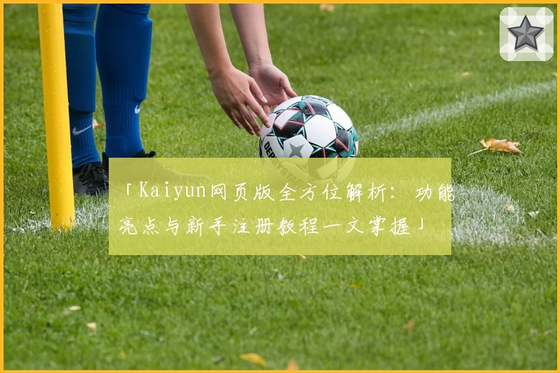 「Kaiyun网页版全方位解析：功能亮点与新手注册教程一文掌握」