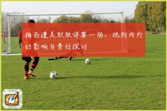 梅西遭美职联停赛一场,规则内外的影响与责任探讨