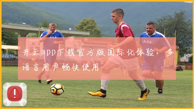 开云app下载官方版国际化体验，多语言用户畅快使用