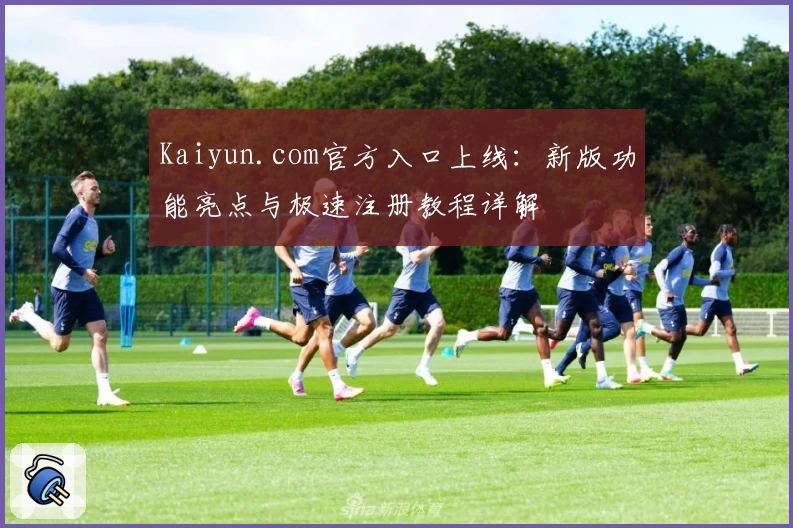 Kaiyun.com官方入口上线：新版功能亮点与极速注册教程详解