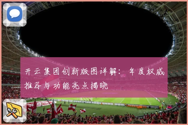 开云集团创新版图详解：年度权威推荐与功能亮点揭晓