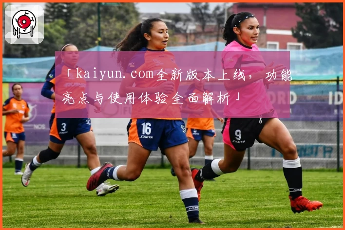 「kaiyun.com全新版本上线，功能亮点与使用体验全面解析」
