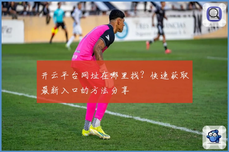 开云平台网址在哪里找？快速获取最新入口的方法分享