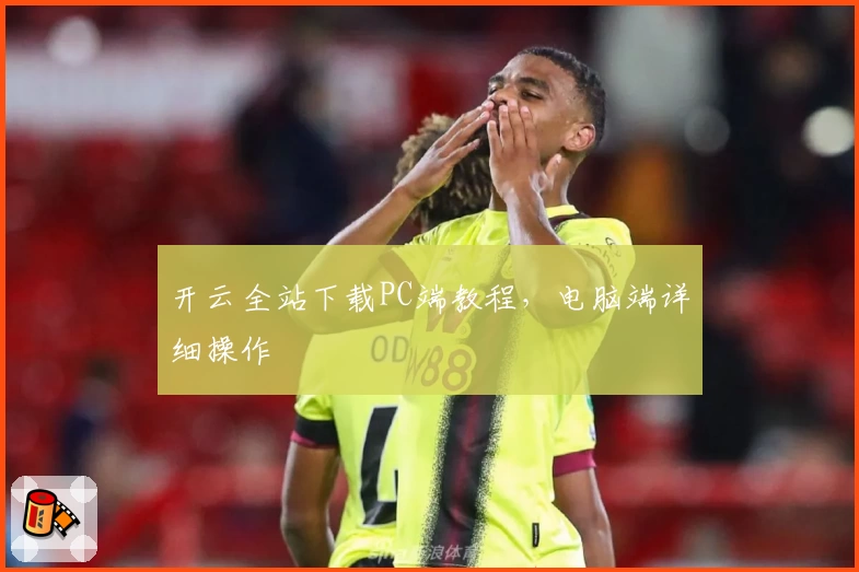 开云全站下载PC端教程，电脑端详细操作