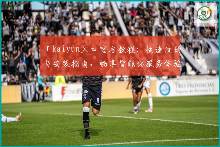 「kaiyun入口官方教程：快速注册与安装指南，畅享智能化服务体验」