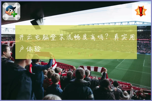 开云电脑登录流畅度高吗？真实用户体验
