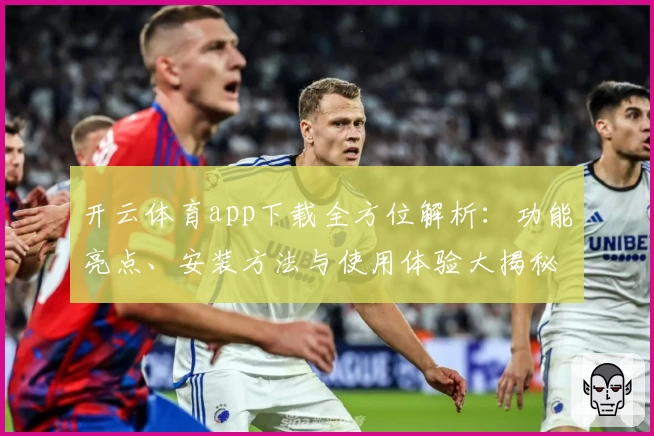 开云体育app下载全方位解析：功能亮点、安装方法与使用体验大揭秘