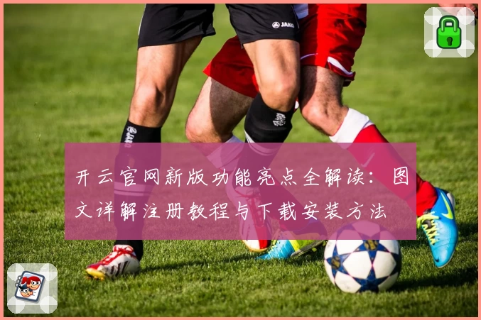 开云官网新版功能亮点全解读:图文详解注册教程与下载安装方法